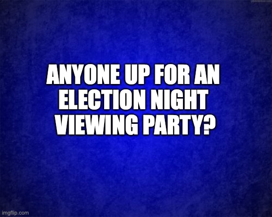 blue background | ANYONE UP FOR AN 
ELECTION NIGHT 
VIEWING PARTY? | image tagged in blue background | made w/ Imgflip meme maker