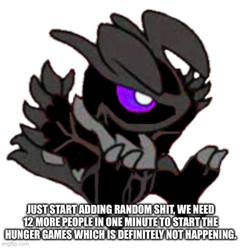 JUST START ADDING RANDOM SHIT, WE NEED 12 MORE PEOPLE IN ONE MINUTE TO START THE HUNGER GAMES WHICH IS DEFINITELY NOT HAPPENING. | made w/ Imgflip meme maker