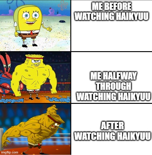 Increasingly Buff Spongebob (w/Anime) |  ME BEFORE WATCHING HAIKYUU; ME HALFWAY THROUGH WATCHING HAIKYUU; AFTER WATCHING HAIKYUU | image tagged in increasingly buff spongebob w/anime | made w/ Imgflip meme maker