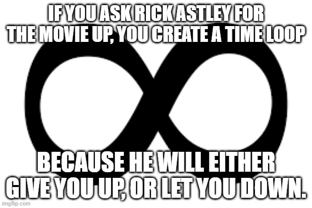 HOW | IF YOU ASK RICK ASTLEY FOR THE MOVIE UP, YOU CREATE A TIME LOOP; BECAUSE HE WILL EITHER GIVE YOU UP, OR LET YOU DOWN. | image tagged in memes,rick astley | made w/ Imgflip meme maker