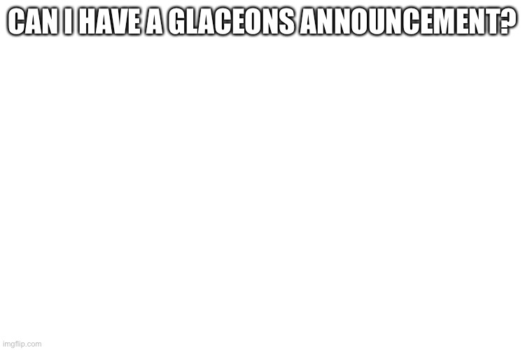 ??? | CAN I HAVE A GLACEONS ANNOUNCEMENT? | image tagged in can i | made w/ Imgflip meme maker