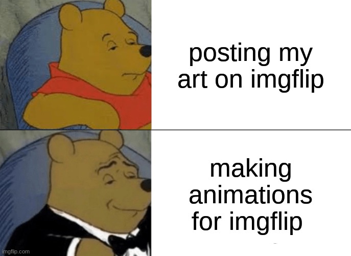 should i make animations for imgflip | posting my art on imgflip; making animations for imgflip | image tagged in memes,tuxedo winnie the pooh | made w/ Imgflip meme maker