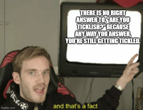 and that's a fact | THERE IS NO RIGHT ANSWER TO, "ARE YOU TICKLISH?" BECAUSE ANY WAY YOU ANSWER, YOU'RE STILL GETTING TICKLED. | image tagged in and that's a fact | made w/ Imgflip meme maker