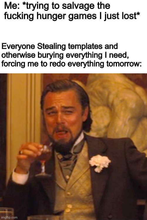 Fuck everything, I can’t salvage it this late. I’m gonna get stopped in the middle of the hunger games and have to go to bed | Me: *trying to salvage the fucking hunger games I just lost*; Everyone Stealing templates and otherwise burying everything I need, forcing me to redo everything tomorrow: | image tagged in memes,laughing leo | made w/ Imgflip meme maker