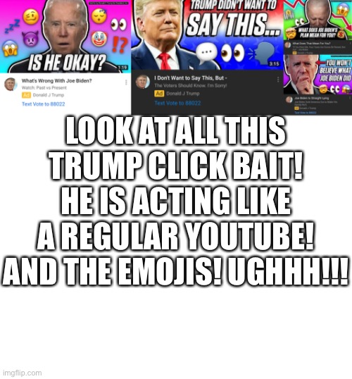 LOOK AT ALL THIS TRUMP CLICK BAIT! HE IS ACTING LIKE A REGULAR YOUTUBE! AND THE EMOJIS! UGHHH!!! | image tagged in blank white template | made w/ Imgflip meme maker