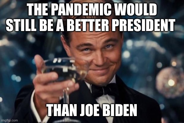 Leonardo Dicaprio Cheers Meme | THE PANDEMIC WOULD STILL BE A BETTER PRESIDENT THAN JOE BIDEN | image tagged in memes,leonardo dicaprio cheers | made w/ Imgflip meme maker