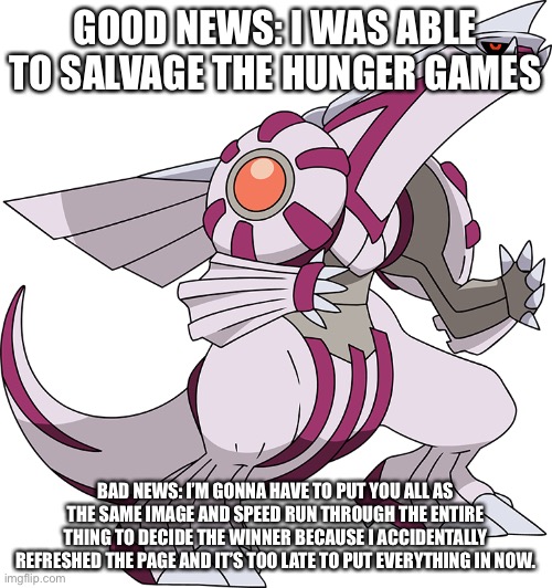 Fuck my life | GOOD NEWS: I WAS ABLE TO SALVAGE THE HUNGER GAMES; BAD NEWS: I’M GONNA HAVE TO PUT YOU ALL AS THE SAME IMAGE AND SPEED RUN THROUGH THE ENTIRE THING TO DECIDE THE WINNER BECAUSE I ACCIDENTALLY REFRESHED THE PAGE AND IT’S TOO LATE TO PUT EVERYTHING IN NOW. | made w/ Imgflip meme maker