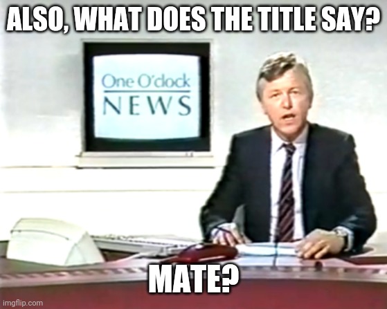 Newsreader | ALSO, WHAT DOES THE TITLE SAY? MATE? | image tagged in newsreader | made w/ Imgflip meme maker