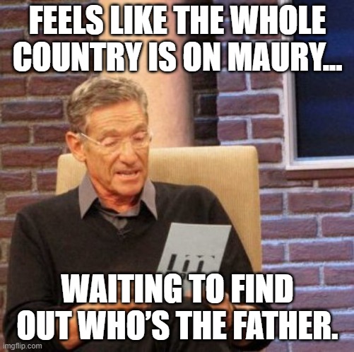 Whos your daddy | FEELS LIKE THE WHOLE COUNTRY IS ON MAURY... WAITING TO FIND OUT WHO’S THE FATHER. | image tagged in memes,maury lie detector | made w/ Imgflip meme maker