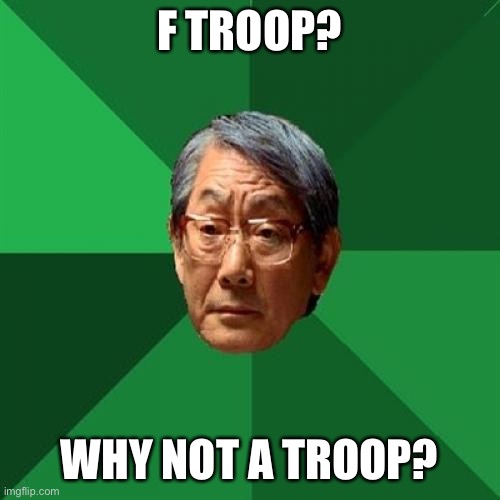 High Expectations Asian Father |  F TROOP? WHY NOT A TROOP? | image tagged in memes,high expectations asian father | made w/ Imgflip meme maker