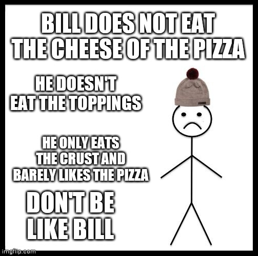 Don't Be Like Bill | BILL DOES NOT EAT THE CHEESE OF THE PIZZA; HE DOESN'T EAT THE TOPPINGS; HE ONLY EATS THE CRUST AND BARELY LIKES THE PIZZA; DON'T BE LIKE BILL | image tagged in don't be like bill | made w/ Imgflip meme maker