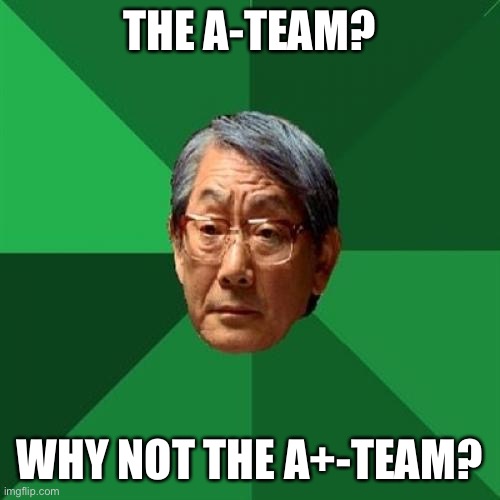 High Expectations Asian Father Meme | THE A-TEAM? WHY NOT THE A+-TEAM? | image tagged in memes,high expectations asian father | made w/ Imgflip meme maker