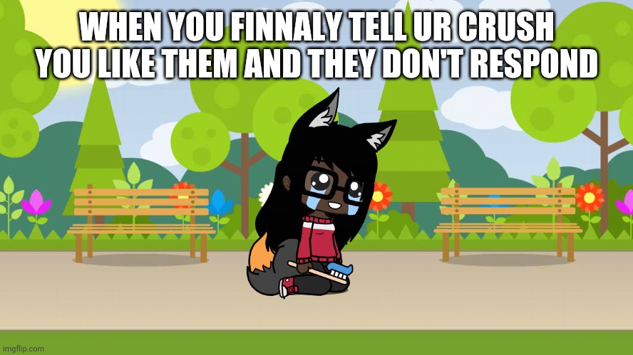 Relatable- | WHEN YOU FINNALY TELL UR CRUSH YOU LIKE THEM AND THEY DON'T RESPOND | image tagged in fox cryin,e,suffer more | made w/ Imgflip meme maker