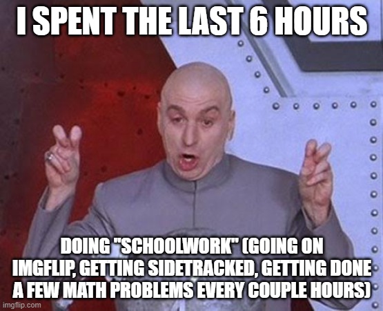 eep | I SPENT THE LAST 6 HOURS; DOING "SCHOOLWORK" (GOING ON IMGFLIP, GETTING SIDETRACKED, GETTING DONE A FEW MATH PROBLEMS EVERY COUPLE HOURS) | image tagged in memes,dr evil laser,homework_ppl | made w/ Imgflip meme maker