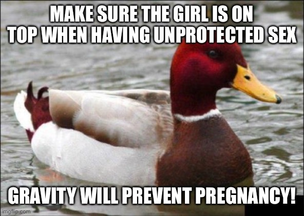 Malicious Advice Mallard Meme | MAKE SURE THE GIRL IS ON TOP WHEN HAVING UNPROTECTED SEX; GRAVITY WILL PREVENT PREGNANCY! | image tagged in memes,malicious advice mallard | made w/ Imgflip meme maker