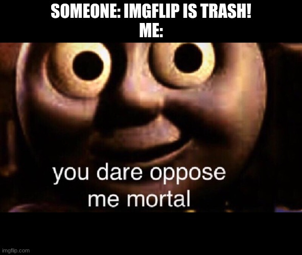 Thomas | SOMEONE: IMGFLIP IS TRASH!
ME: | image tagged in you dare oppose me mortal | made w/ Imgflip meme maker
