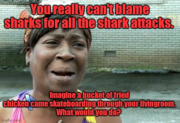 Scuba eats. I got time fo dat. | You really can't blame sharks for all the shark attacks. Imagine a bucket of fried chicken came skateboarding through your livingroom.
What would you do? | image tagged in sweetbrown,sharks,kindoffunny | made w/ Imgflip meme maker
