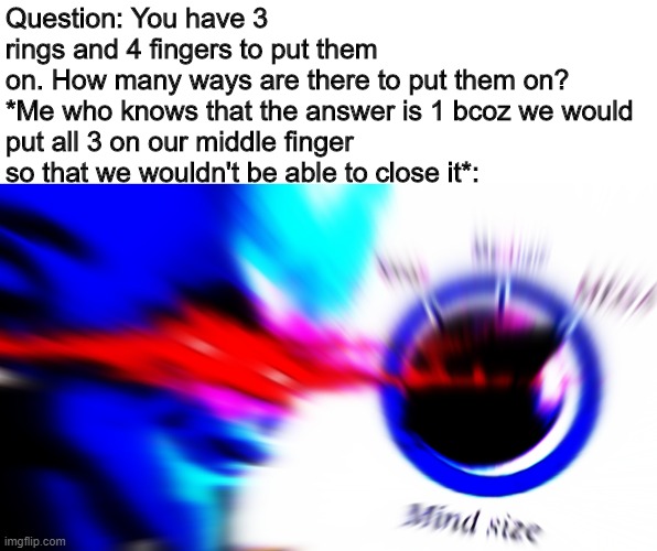 Maths roast | Question: You have 3 rings and 4 fingers to put them on. How many ways are there to put them on?

*Me who knows that the answer is 1 bcoz we would put all 3 on our middle finger so that we wouldn't be able to close it*: | image tagged in mega mind size | made w/ Imgflip meme maker