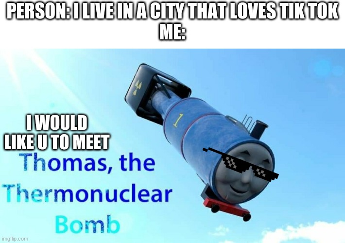 YEET | PERSON: I LIVE IN A CITY THAT LOVES TIK TOK
ME:; I WOULD LIKE U TO MEET | image tagged in thomas the thermonuclear bomb | made w/ Imgflip meme maker