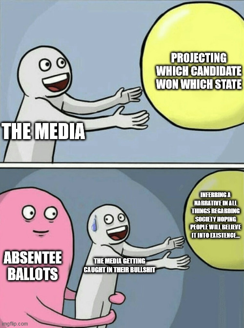 Running Away Balloon | PROJECTING WHICH CANDIDATE WON WHICH STATE; THE MEDIA; INFERRING A NARRATIVE IN ALL THINGS REGARDING SOCIETY HOPING PEOPLE WILL BELIEVE IT INTO EXISTENCE... ABSENTEE BALLOTS; THE MEDIA GETTING CAUGHT IN THEIR BULLSHIT | image tagged in memes,running away balloon | made w/ Imgflip meme maker