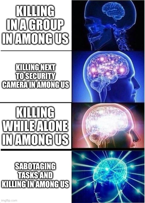 Expanding Brain Meme | KILLING IN A GROUP IN AMONG US; KILLING NEXT TO SECURITY CAMERA IN AMONG US; KILLING WHILE ALONE IN AMONG US; SABOTAGING TASKS AND KILLING IN AMONG US | image tagged in memes,expanding brain | made w/ Imgflip meme maker