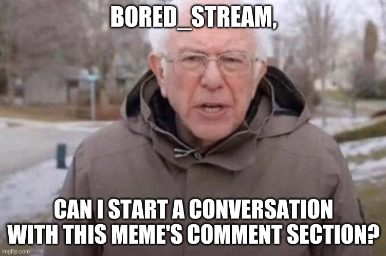 Plz? | BORED_STREAM, CAN I START A CONVERSATION WITH THIS MEME'S COMMENT SECTION? | image tagged in i am once again asking | made w/ Imgflip meme maker