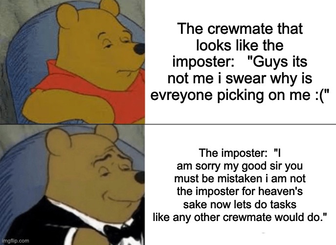 Among us logic | The crewmate that looks like the imposter:   "Guys its not me i swear why is evreyone picking on me :("; The imposter:  "I am sorry my good sir you must be mistaken i am not the imposter for heaven's sake now lets do tasks like any other crewmate would do." | image tagged in memes,tuxedo winnie the pooh | made w/ Imgflip meme maker