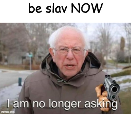 slav is best | be slav NOW | image tagged in i am no longer asking | made w/ Imgflip meme maker