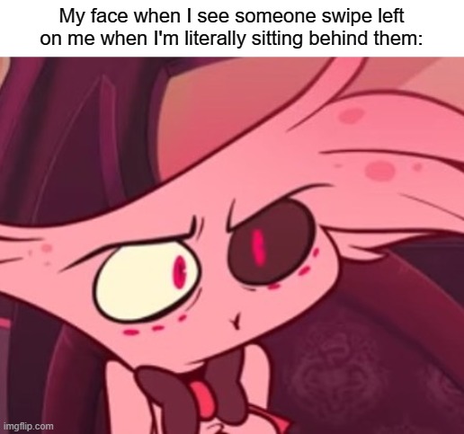 Do you are have oof? | My face when I see someone swipe left on me when I'm literally sitting behind them: | image tagged in what,oof,angel dust,hazbin hotel,fluffy demon spider prostitute | made w/ Imgflip meme maker