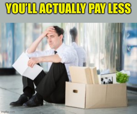 unemployed | YOU’LL ACTUALLY PAY LESS | image tagged in unemployed | made w/ Imgflip meme maker
