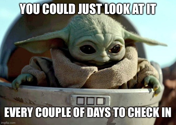 baby yoda looking down | YOU COULD JUST LOOK AT IT EVERY COUPLE OF DAYS TO CHECK IN | image tagged in baby yoda looking down | made w/ Imgflip meme maker