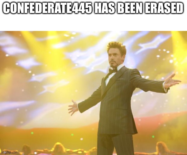 Tony Stark success | CONFEDERATE445 HAS BEEN ERASED | image tagged in tony stark success | made w/ Imgflip meme maker