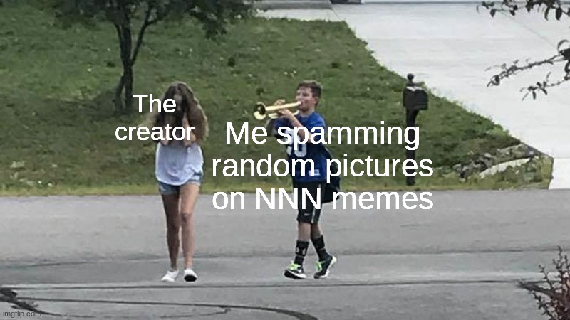 The creator; Me spamming random pictures on NNN memes | made w/ Imgflip meme maker