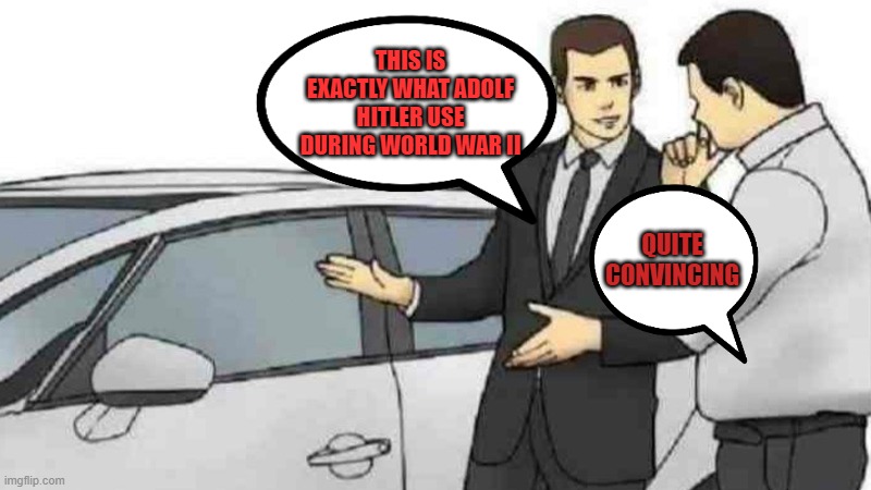 Fairly satisfying huh | THIS IS EXACTLY WHAT ADOLF HITLER USE DURING WORLD WAR II; QUITE CONVINCING | image tagged in memes,car salesman slaps roof of car | made w/ Imgflip meme maker