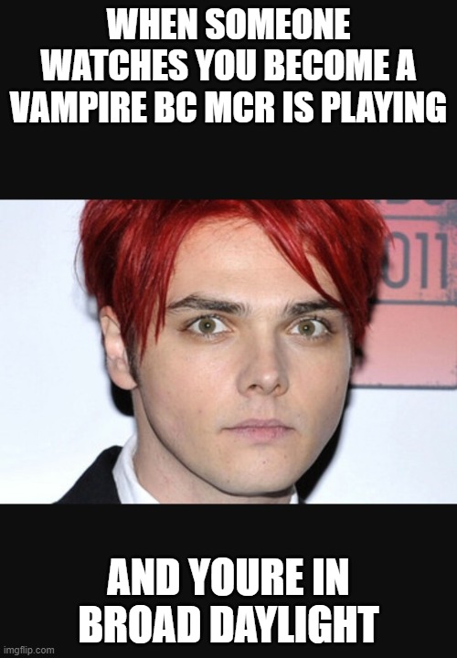 me lol i got g noted while making this wtf | WHEN SOMEONE WATCHES YOU BECOME A VAMPIRE BC MCR IS PLAYING; AND YOURE IN BROAD DAYLIGHT | image tagged in gerard way | made w/ Imgflip meme maker