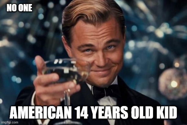 Leonardo Dicaprio Cheers Meme | NO ONE; AMERICAN 14 YEARS OLD KID | image tagged in memes,leonardo dicaprio cheers | made w/ Imgflip meme maker