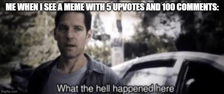 What the hell happened here? | ME WHEN I SEE A MEME WITH 5 UPVOTES AND 100 COMMENTS: | image tagged in what the hell happened here,memes | made w/ Imgflip meme maker
