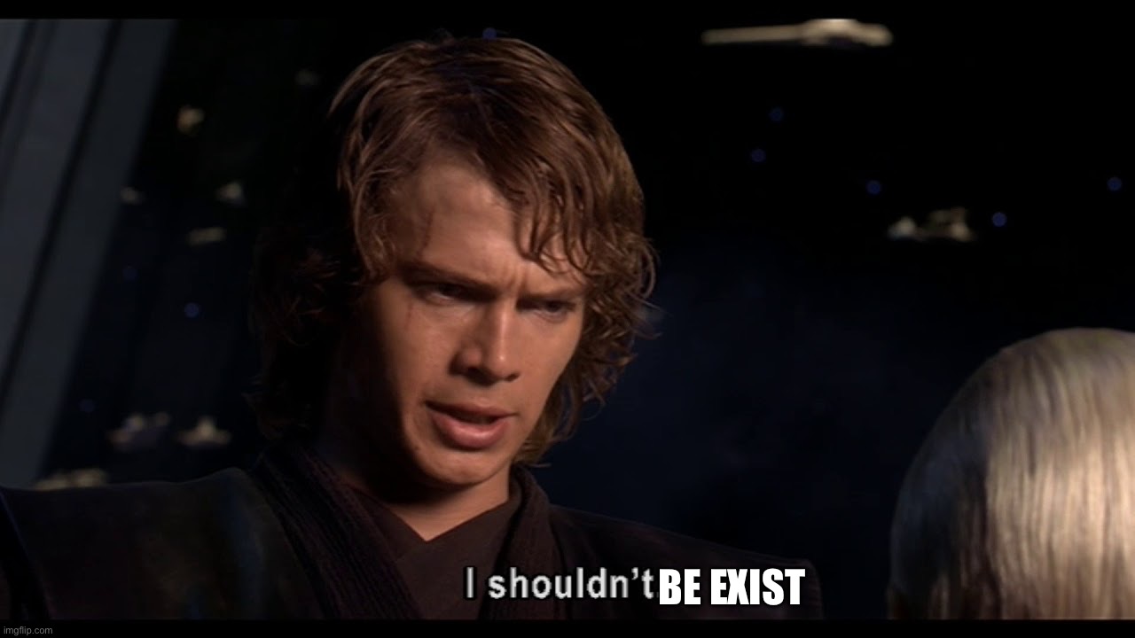 Anakin I shouldn't | BE EXIST | image tagged in anakin i shouldn't | made w/ Imgflip meme maker