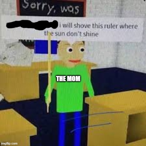 Say that again and ill shove this ruler where the sun dont shine | THE MOM | image tagged in say that again and ill shove this ruler where the sun dont shine | made w/ Imgflip meme maker