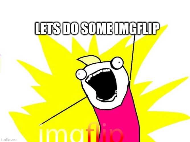 Do all the things | LETS DO SOME IMGFLIP | image tagged in do all the things | made w/ Imgflip meme maker
