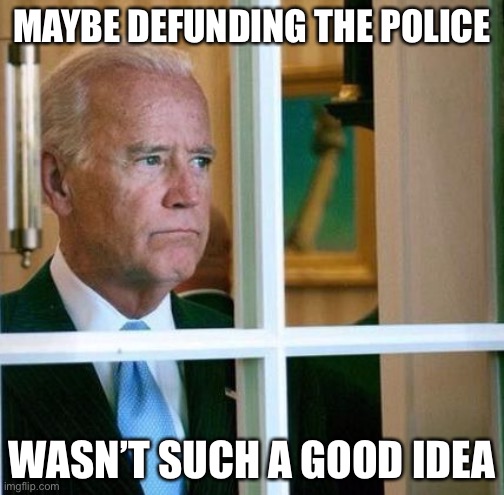 Defunding the police | MAYBE DEFUNDING THE POLICE; WASN’T SUCH A GOOD IDEA | image tagged in sad joe biden,defund police,democrats,election 2020,political meme | made w/ Imgflip meme maker