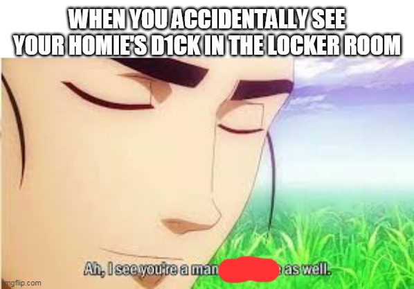 Ah,I see you are a man of culture as well | WHEN YOU ACCIDENTALLY SEE YOUR HOMIE'S D1CK IN THE LOCKER ROOM | image tagged in ah i see you are a man of culture as well | made w/ Imgflip meme maker