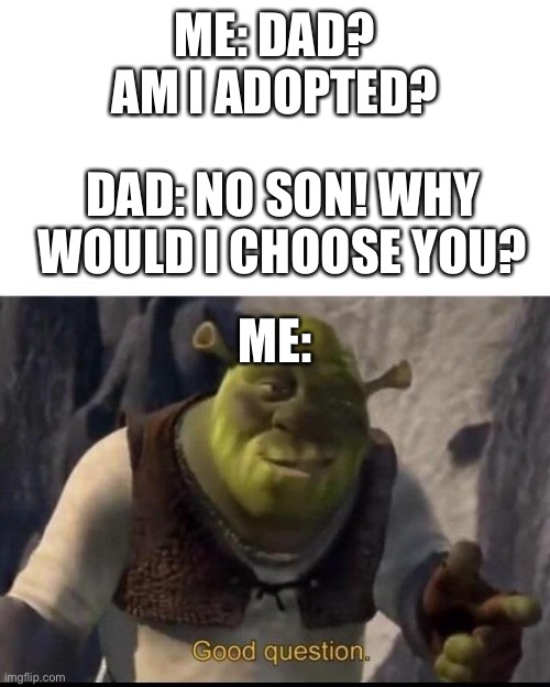 That’s a good question | ME: DAD? AM I ADOPTED? DAD: NO SON! WHY WOULD I CHOOSE YOU? ME: | image tagged in shrek | made w/ Imgflip meme maker