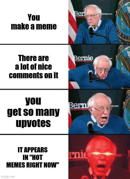 i am once again asking for you upvote support (for legal reasons that was a joke) | You make a meme; There are a lot of nice comments on it; you get so many upvotes; IT APPEARS IN "HOT MEMES RIGHT NOW" | image tagged in bernie sanders reaction nuked | made w/ Imgflip meme maker
