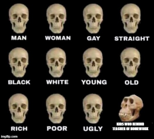 idiot skull | KIDS WHO REMIND TEACHER OF HOMEWORK | image tagged in idiot skull | made w/ Imgflip meme maker