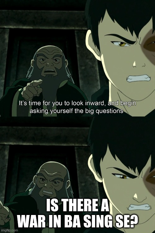 It's Time To Start Asking Yourself The Big Questions Meme | IS THERE A WAR IN BA SING SE? | image tagged in it's time to start asking yourself the big questions meme | made w/ Imgflip meme maker