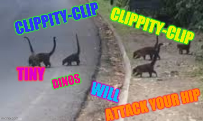 Tiny monkey dinos | CLIPPITY-CLIP; CLIPPITY-CLIP; TINY; DINOS; WILL; ATTACK YOUR HIP | image tagged in tiny monkey dinos | made w/ Imgflip meme maker