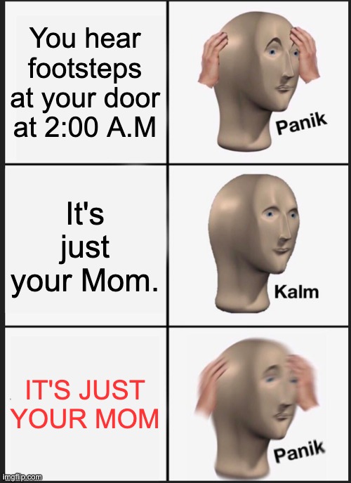 MOM PLEASE NO I SWEAR THERE'S A GOOD REASON WHY I'M WATCHING MEMES AT 2:00 A.M | You hear footsteps at your door at 2:00 A.M; It's just your Mom. IT'S JUST YOUR MOM | image tagged in memes,panik kalm panik | made w/ Imgflip meme maker