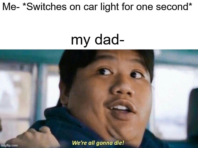 Uh-oh | Me- *Switches on car light for one second*; my dad- | image tagged in we're all gonna die | made w/ Imgflip meme maker