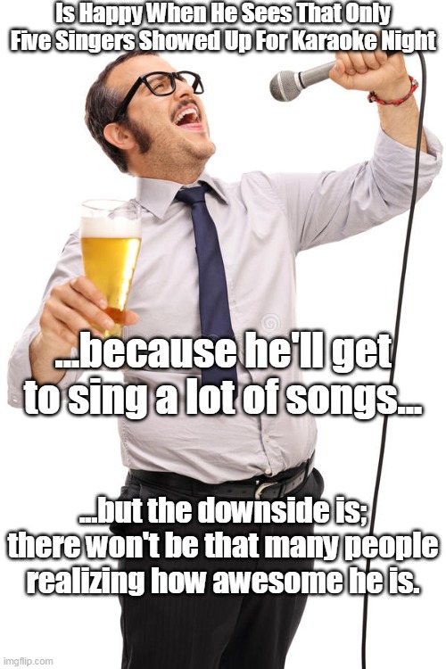Karaoke Singer | Is Happy When He Sees That Only Five Singers Showed Up For Karaoke Night; ...because he'll get to sing a lot of songs... ...but the downside is; there won't be that many people realizing how awesome he is. | image tagged in karaoke | made w/ Imgflip meme maker